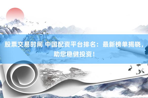 股票交易时间 中国配资平台排名：最新榜单揭晓，助您稳健投资！