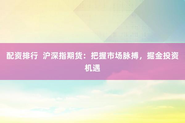配资排行  沪深指期货：把握市场脉搏，掘金投资机遇