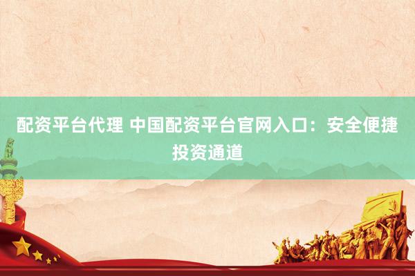 配资平台代理 中国配资平台官网入口：安全便捷投资通道
