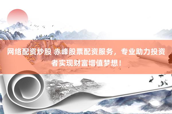 网络配资炒股 赤峰股票配资服务，专业助力投资者实现财富增值梦想！