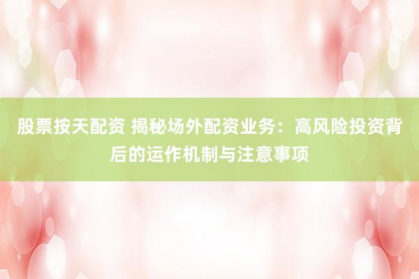 股票按天配资 揭秘场外配资业务：高风险投资背后的运作机制与注意事项