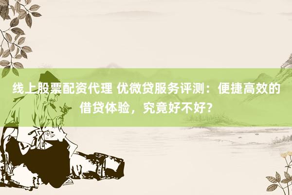 线上股票配资代理 优微贷服务评测：便捷高效的借贷体验，究竟好不好？