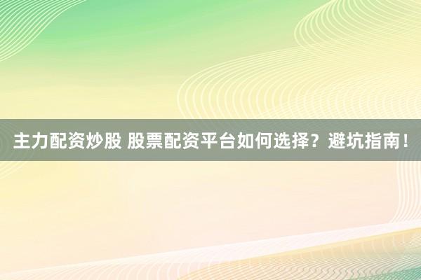 主力配资炒股 股票配资平台如何选择？避坑指南！