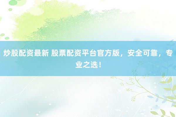 炒股配资最新 股票配资平台官方版，安全可靠，专业之选！