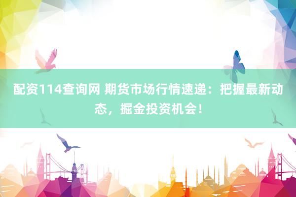 配资114查询网 期货市场行情速递：把握最新动态，掘金投资机会！