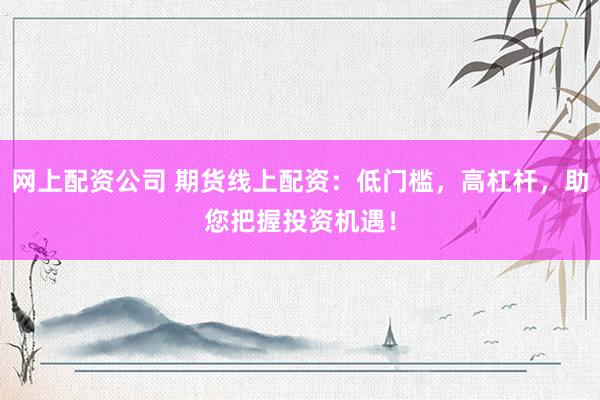 网上配资公司 期货线上配资：低门槛，高杠杆，助您把握投资机遇！