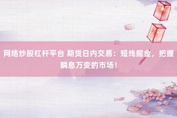 网络炒股杠杆平台 期货日内交易：短线掘金，把握瞬息万变的市场！