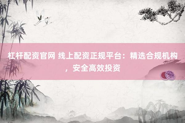 杠杆配资官网 线上配资正规平台：精选合规机构，安全高效投资