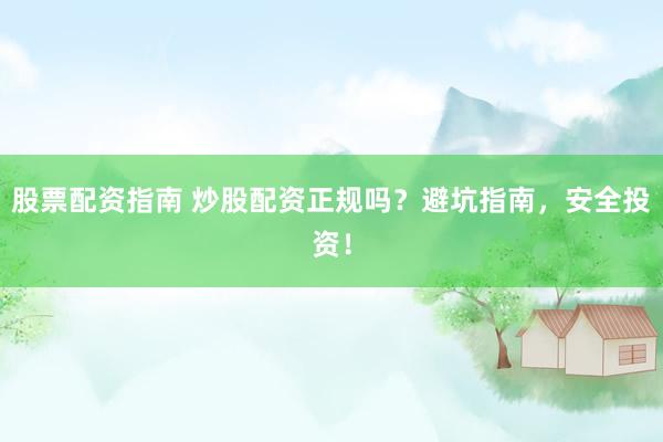 股票配资指南 炒股配资正规吗？避坑指南，安全投资！