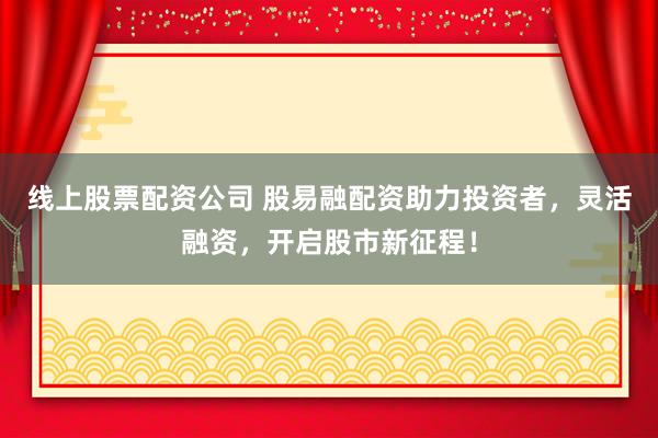 线上股票配资公司 股易融配资助力投资者，灵活融资，开启股市新征程！