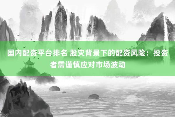 国内配资平台排名 股灾背景下的配资风险：投资者需谨慎应对市场波动