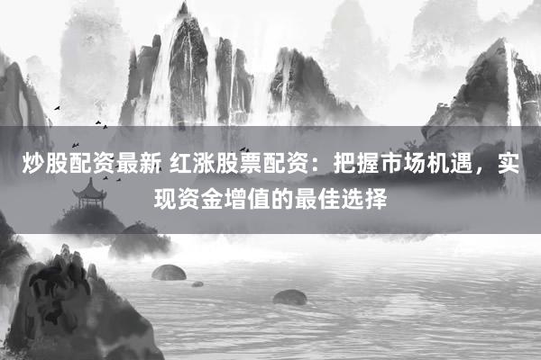 炒股配资最新 红涨股票配资：把握市场机遇，实现资金增值的最佳选择