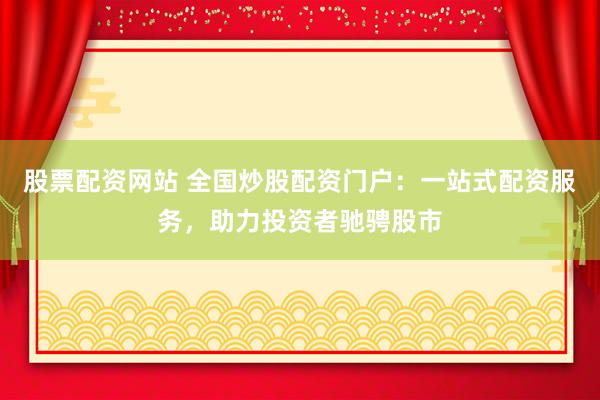 股票配资网站 全国炒股配资门户：一站式配资服务，助力投资者驰骋股市