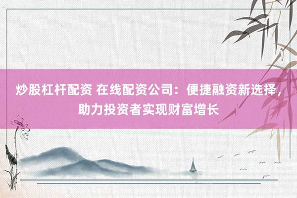 炒股杠杆配资 在线配资公司：便捷融资新选择，助力投资者实现财富增长