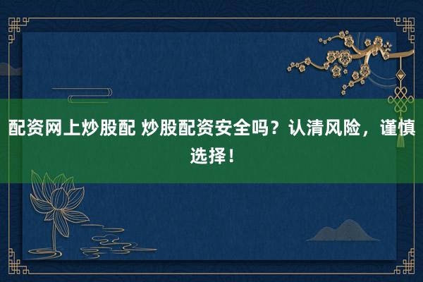 配资网上炒股配 炒股配资安全吗？认清风险，谨慎选择！