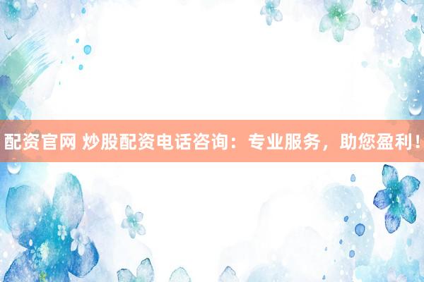 配资官网 炒股配资电话咨询：专业服务，助您盈利！