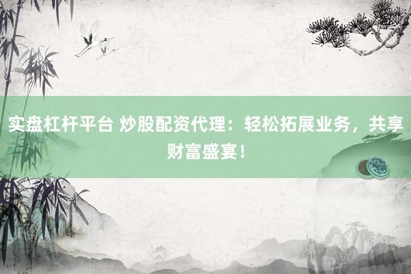 实盘杠杆平台 炒股配资代理：轻松拓展业务，共享财富盛宴！