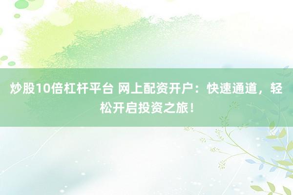 炒股10倍杠杆平台 网上配资开户：快速通道，轻松开启投资之旅！