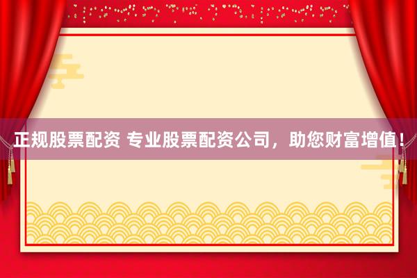 正规股票配资 专业股票配资公司，助您财富增值！