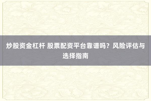 炒股资金杠杆 股票配资平台靠谱吗？风险评估与选择指南