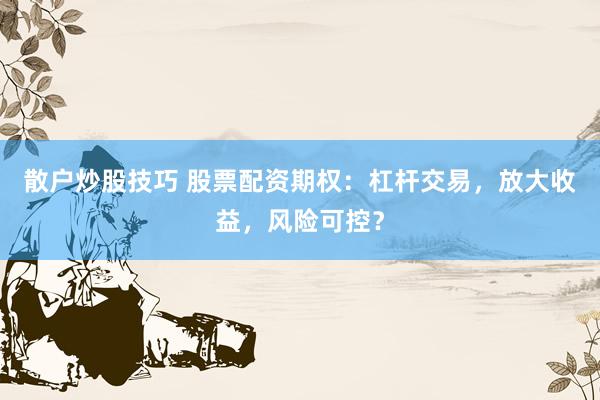 散户炒股技巧 股票配资期权：杠杆交易，放大收益，风险可控？