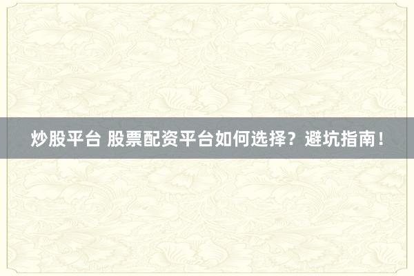 炒股平台 股票配资平台如何选择？避坑指南！