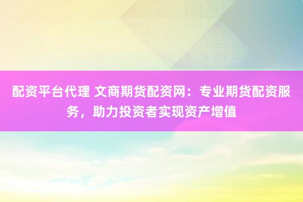 配资平台代理 文商期货配资网：专业期货配资服务，助力投资者实现资产增值