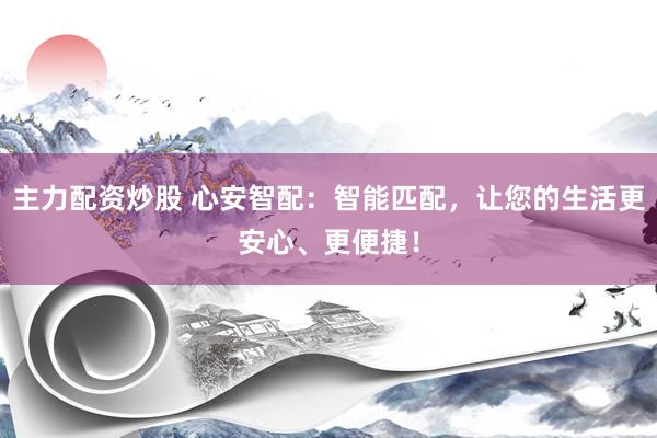 主力配资炒股 心安智配：智能匹配，让您的生活更安心、更便捷！