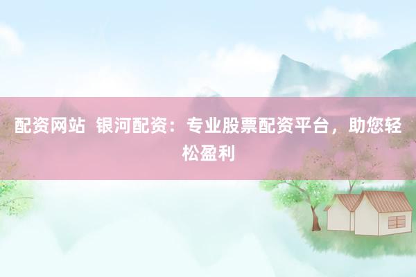 配资网站  银河配资：专业股票配资平台，助您轻松盈利