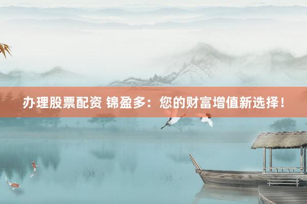 办理股票配资 锦盈多：您的财富增值新选择！