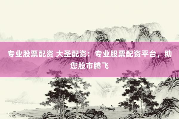 专业股票配资 大圣配资：专业股票配资平台，助您股市腾飞