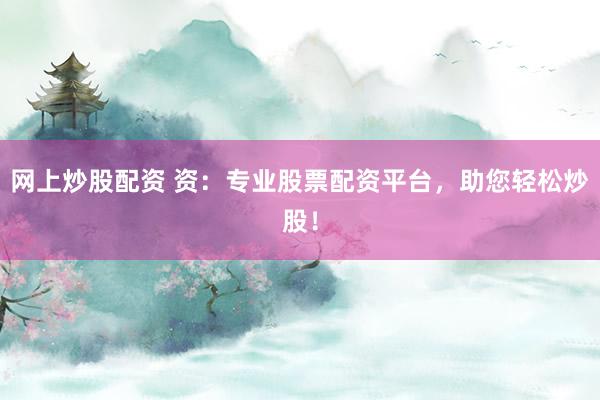 网上炒股配资 资：专业股票配资平台，助您轻松炒股！