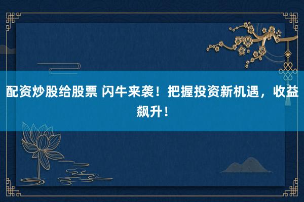 配资炒股给股票 闪牛来袭！把握投资新机遇，收益飙升！