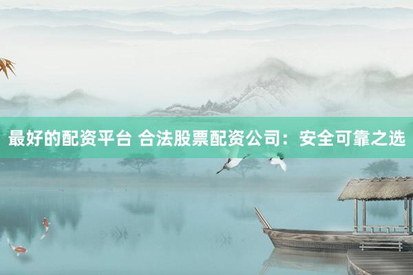 最好的配资平台 合法股票配资公司：安全可靠之选