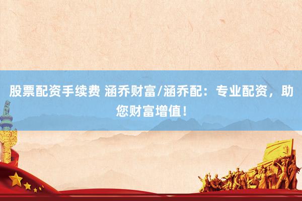 股票配资手续费 涵乔财富/涵乔配：专业配资，助您财富增值！