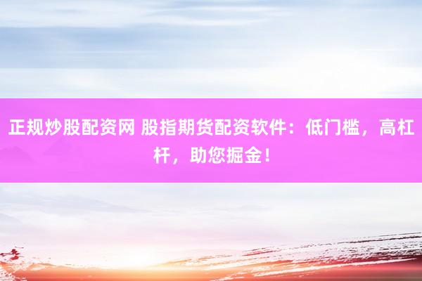 正规炒股配资网 股指期货配资软件：低门槛，高杠杆，助您掘金！