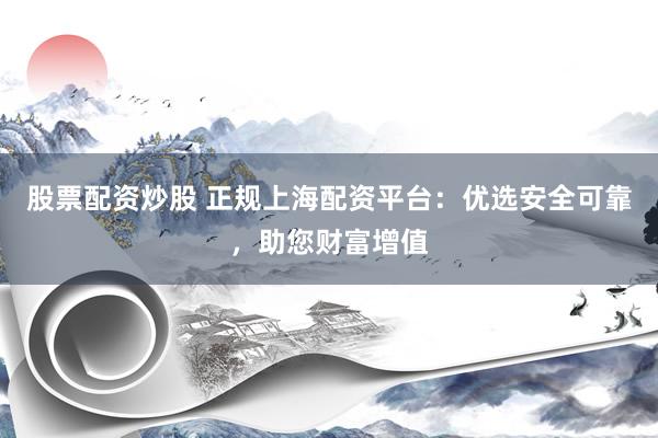 股票配资炒股 正规上海配资平台：优选安全可靠，助您财富增值