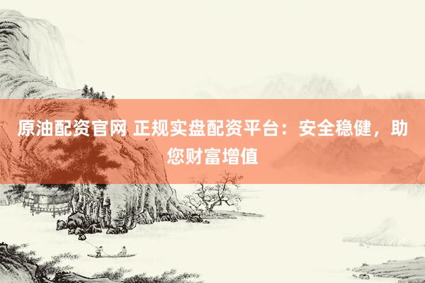 原油配资官网 正规实盘配资平台：安全稳健，助您财富增值