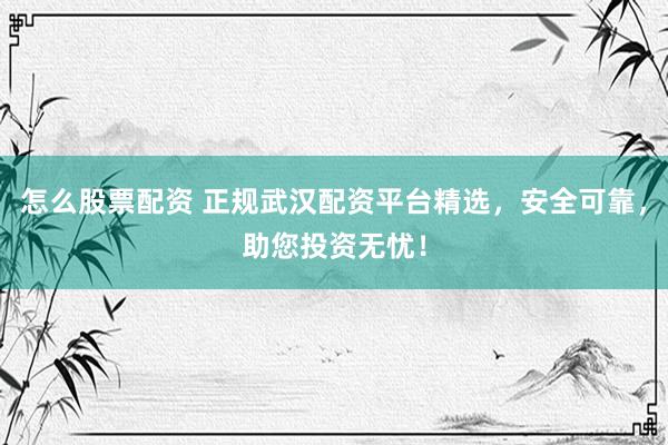 怎么股票配资 正规武汉配资平台精选，安全可靠，助您投资无忧！