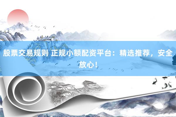 股票交易规则 正规小额配资平台：精选推荐，安全放心！