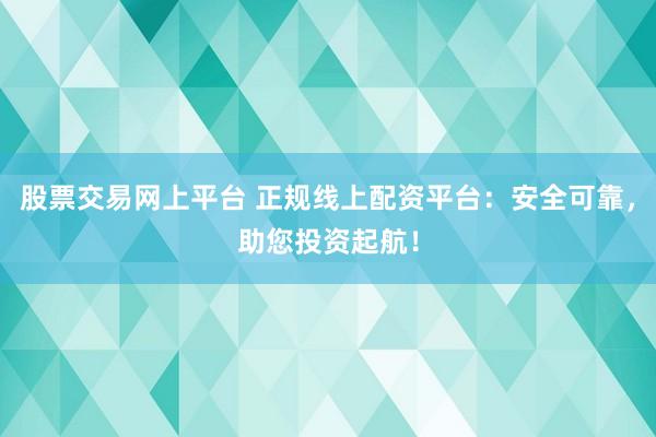 股票交易网上平台 正规线上配资平台：安全可靠，助您投资起航！