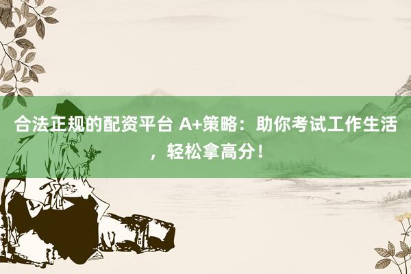 合法正规的配资平台 A+策略：助你考试工作生活，轻松拿高分！