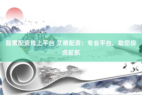 股票配资线上平台 艾德配资：专业平台，助您投资起航