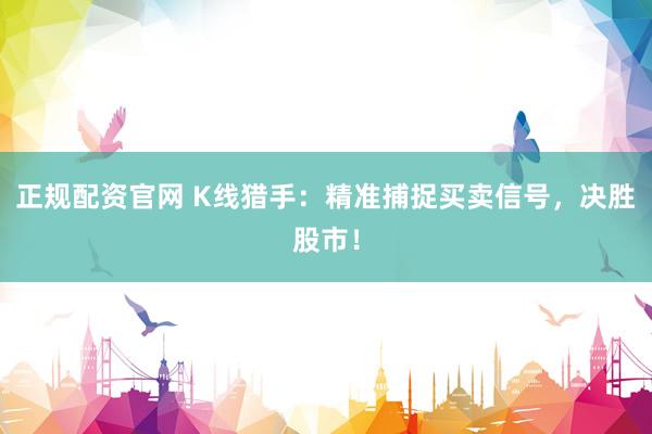 正规配资官网 K线猎手：精准捕捉买卖信号，决胜股市！