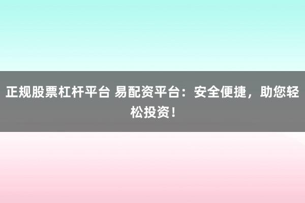 正规股票杠杆平台 易配资平台：安全便捷，助您轻松投资！