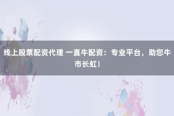 线上股票配资代理 一直牛配资：专业平台，助您牛市长虹！