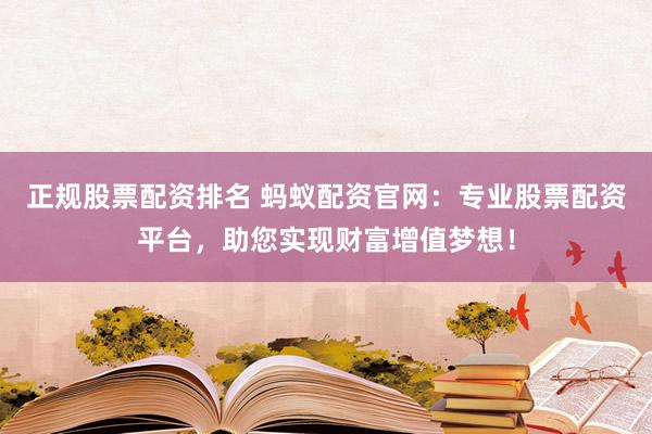 正规股票配资排名 蚂蚁配资官网：专业股票配资平台，助您实现财富增值梦想！