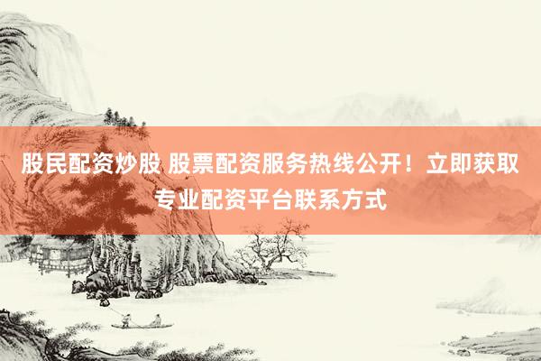股民配资炒股 股票配资服务热线公开！立即获取专业配资平台联系方式