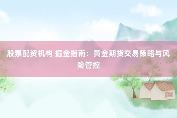 股票配资机构 掘金指南：黄金期货交易策略与风险管控