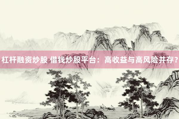 杠杆融资炒股 借钱炒股平台：高收益与高风险并存？